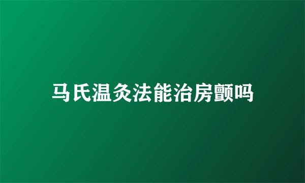 马氏温灸法能治房颤吗