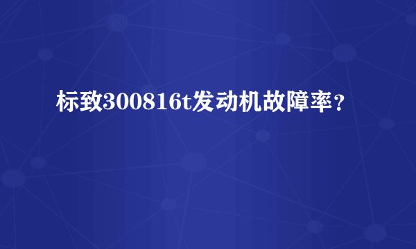 标致300816t发动机故障率？