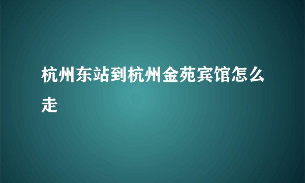 杭州东站到杭州金苑宾馆怎么走