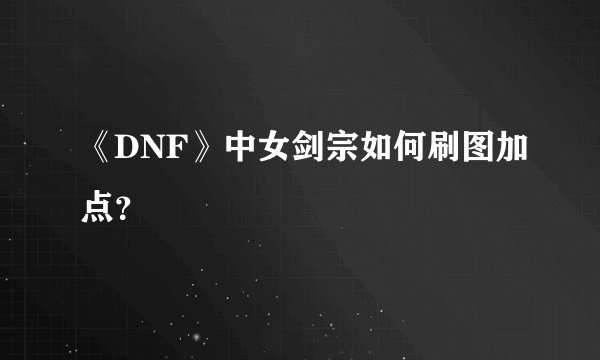 《DNF》中女剑宗如何刷图加点?