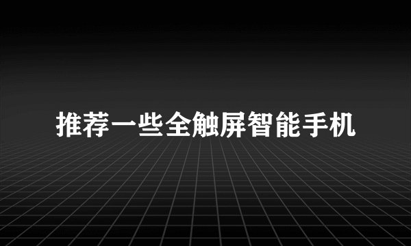 推荐一些全触屏智能手机