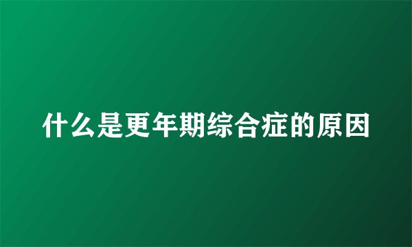 什么是更年期综合症的原因