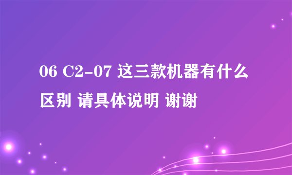 06 C2-07 这三款机器有什么区别 请具体说明 谢谢