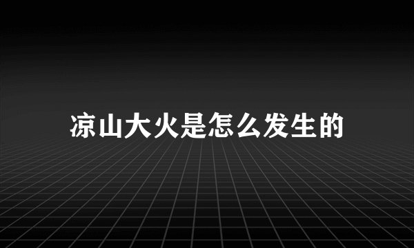 凉山大火是怎么发生的