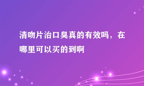 清吻片治口臭真的有效吗，在哪里可以买的到啊