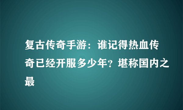 复古传奇手游:谁记得热血传奇已经开服多少年?堪称国内之最