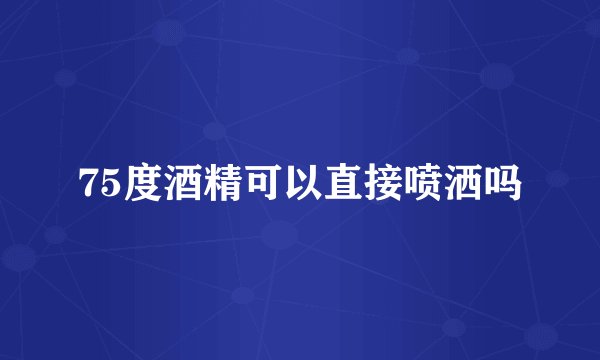 75度酒精可以直接喷洒吗