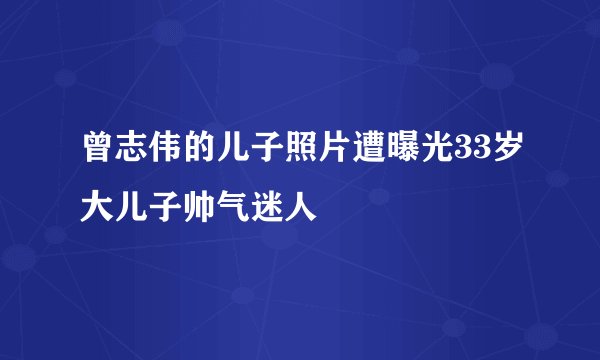 曾志伟的儿子照片遭曝光33岁大儿子帅气迷人