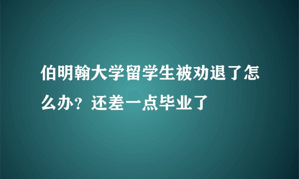 伯明翰大学留学生被劝退了怎么办？还差一点毕业了
