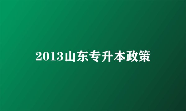 2013山东专升本政策