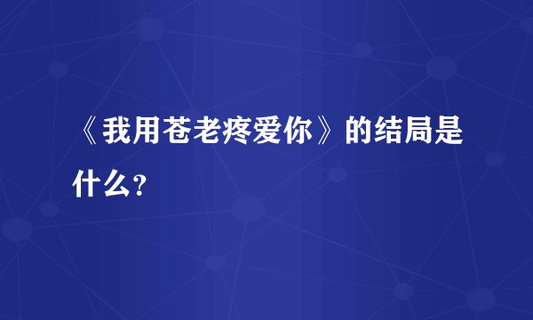 《我用苍老疼爱你》的结局是什么?