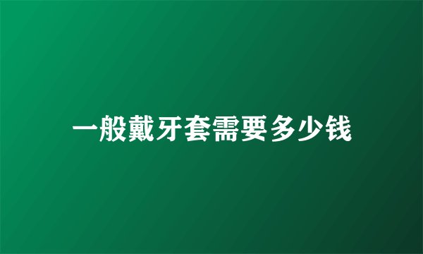 一般戴牙套需要多少钱