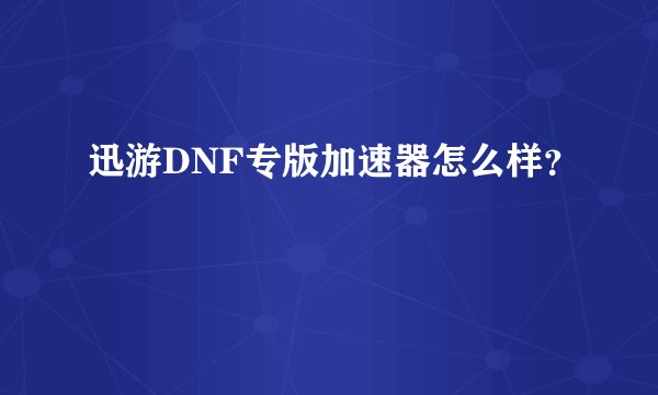 迅游DNF专版加速器怎么样？