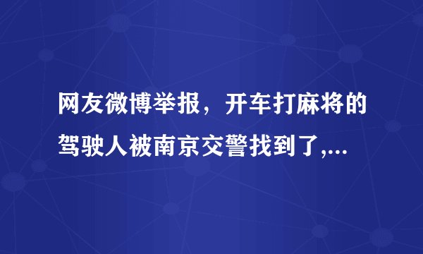 网友微博举报,开车打麻将的驾驶人被南京交警找到了, 你怎么看?
