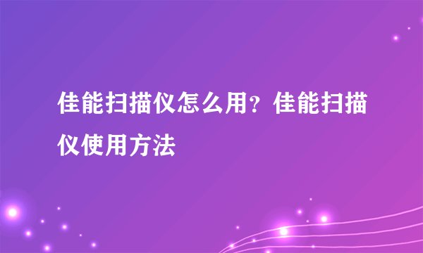 佳能扫描仪怎么用？佳能扫描仪使用方法