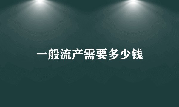 一般流产需要多少钱