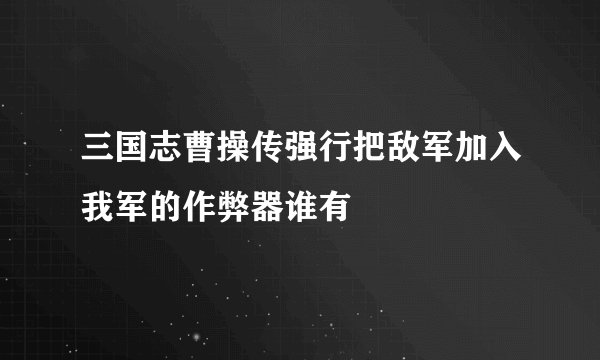 三国志曹操传强行把敌军加入我军的作弊器谁有