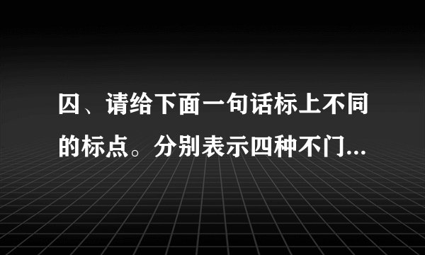 囚、请给下面一句话标上不同的标点。分别表示四种不门的1(◆5杨凡董南练球去你去不去。。。''！。`1.