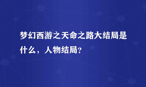 梦幻西游之天命之路大结局是什么，人物结局？