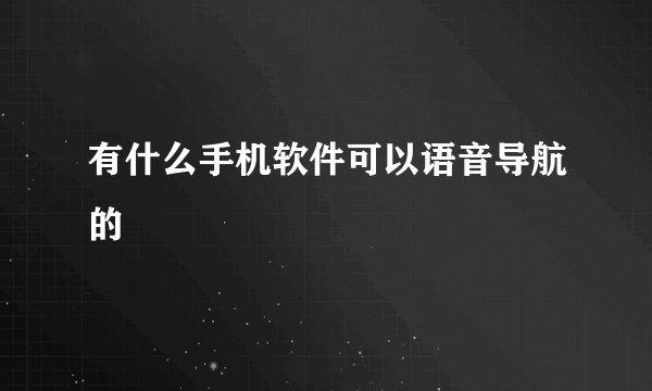 有什么手机软件可以语音导航的
