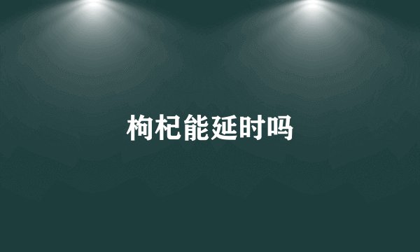 枸杞能延时吗
