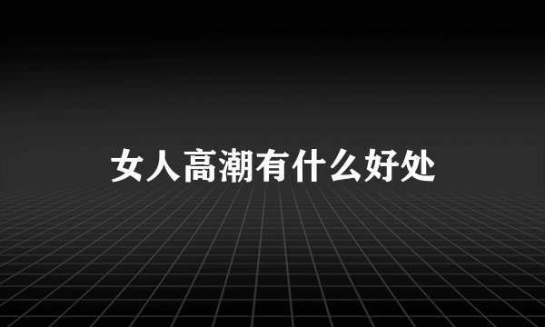 女人高潮有什么好处