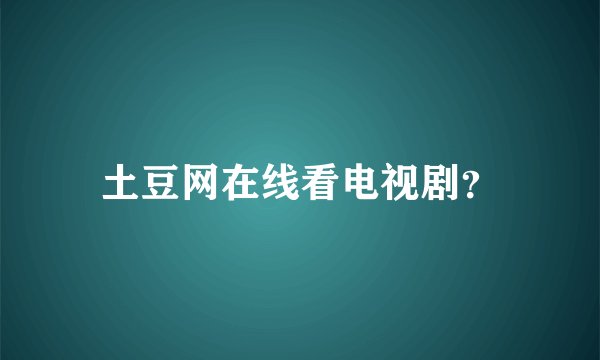 土豆网在线看电视剧？