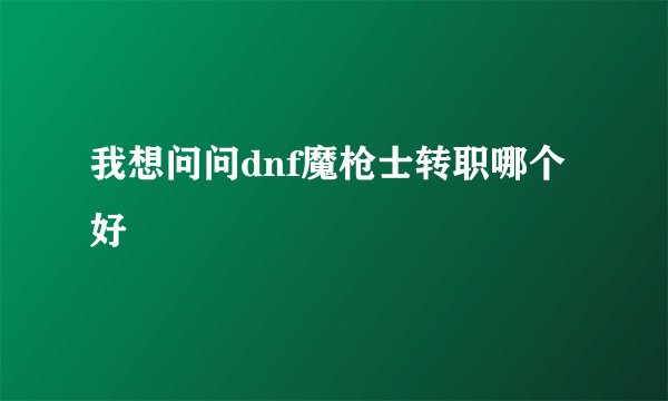 我想问问dnf魔枪士转职哪个好