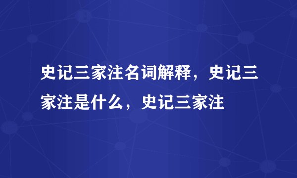 史记三家注名词解释,史记三家注是什么,史记三家注