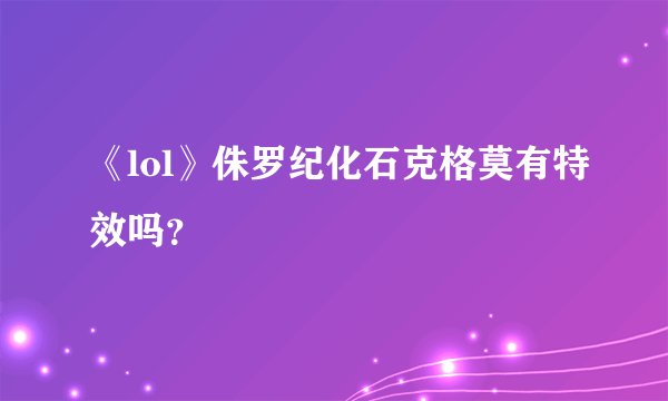 《lol》侏罗纪化石克格莫有特效吗？