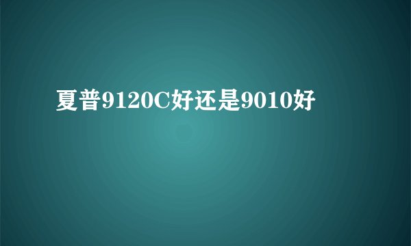 夏普9120C好还是9010好