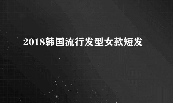2018韩国流行发型女款短发