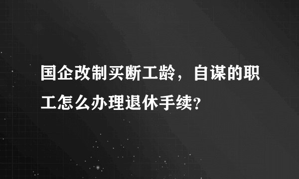 国企改制买断工龄，自谋的职工怎么办理退休手续？