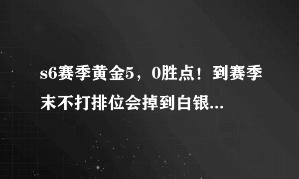 s6赛季黄金5，0胜点！到赛季末不打排位会掉到白银1吗？？求解答