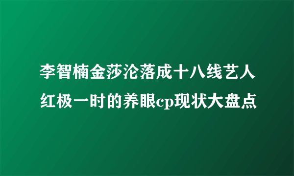 李智楠金莎沦落成十八线艺人红极一时的养眼cp现状大盘点