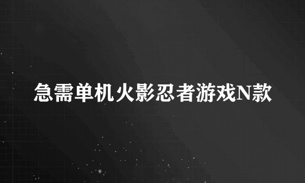 急需单机火影忍者游戏N款