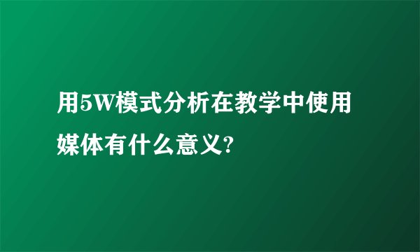 用5W模式分析在教学中使用媒体有什么意义?