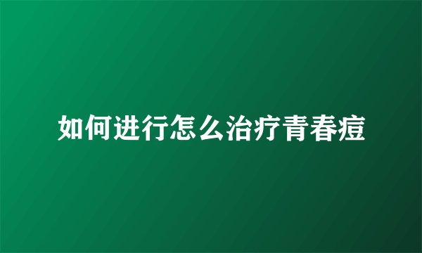 如何进行怎么治疗青春痘