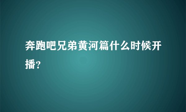 奔跑吧兄弟黄河篇什么时候开播？