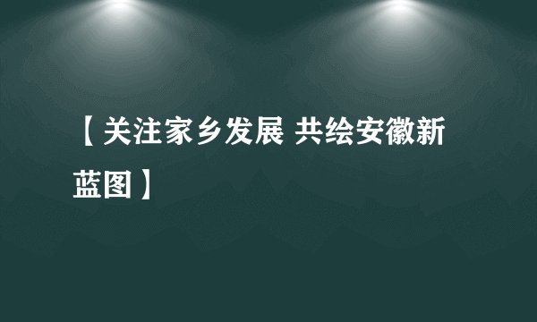 【关注家乡发展 共绘安徽新蓝图】