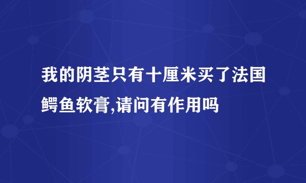 我的阴茎只有十厘米买了法国鳄鱼软膏,请问有作用吗
