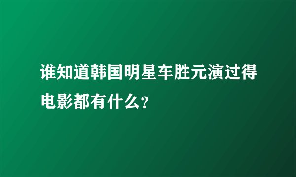 谁知道韩国明星车胜元演过得电影都有什么?