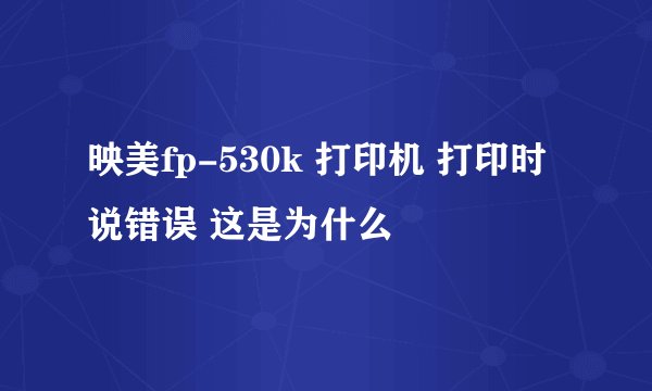 映美fp-530k 打印机 打印时说错误 这是为什么