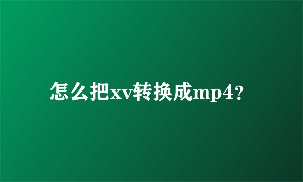 怎么把xv转换成mp4？