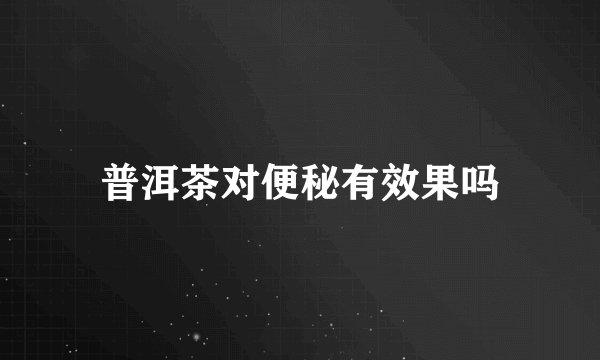 普洱茶对便秘有效果吗