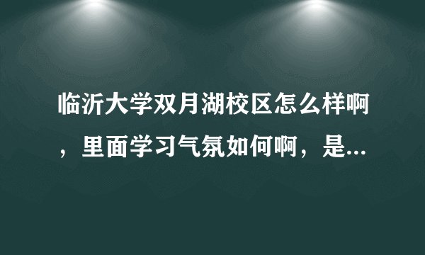 临沂大学双月湖校区怎么样啊，里面学习气氛如何啊，是民办的还是公办的，请大家给介绍介绍呗