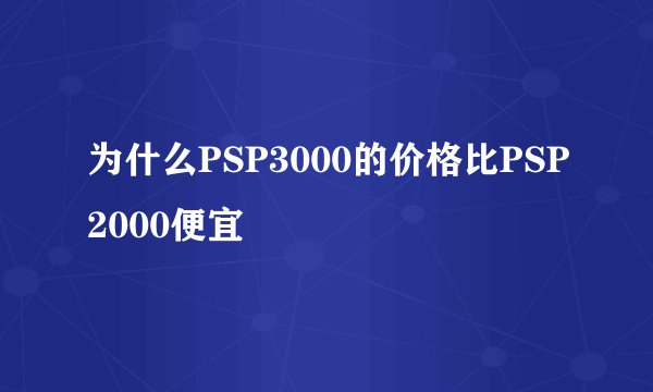 为什么PSP3000的价格比PSP2000便宜