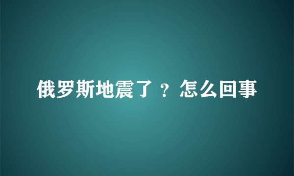 俄罗斯地震了 ？怎么回事