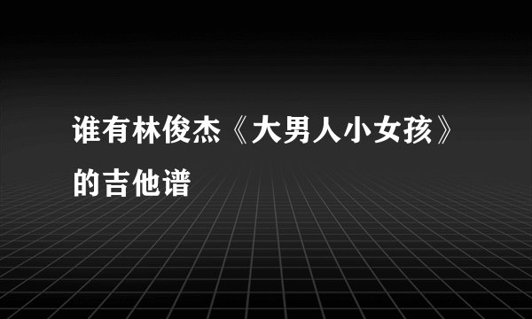 谁有林俊杰《大男人小女孩》的吉他谱