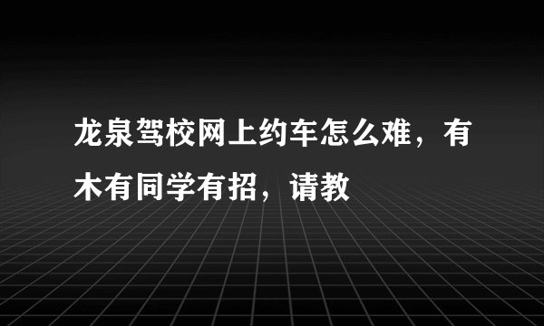 龙泉驾校网上约车怎么难，有木有同学有招，请教
